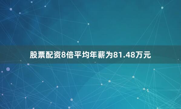 股票配资8倍平均年薪为81.48万元
