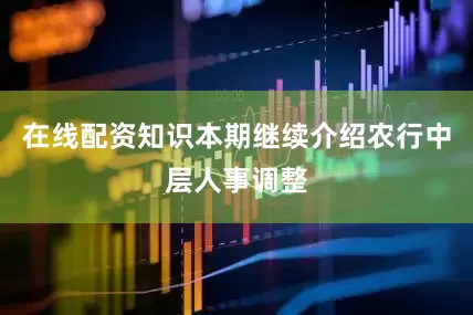 在线配资知识本期继续介绍农行中层人事调整