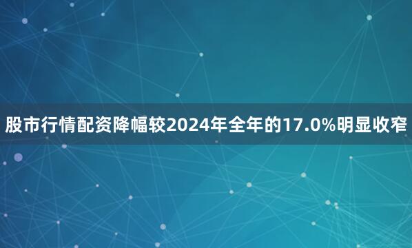 股市行情配资降幅较2024年全年的17.0%明显收窄