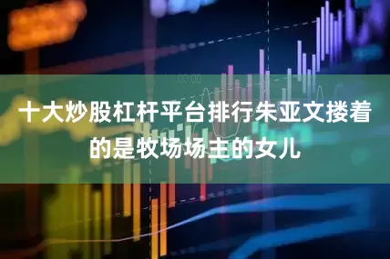 十大炒股杠杆平台排行朱亚文搂着的是牧场场主的女儿