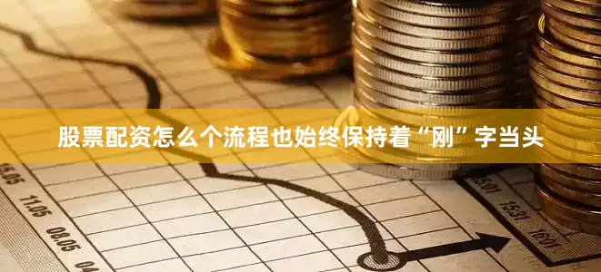 股票配资怎么个流程也始终保持着“刚”字当头