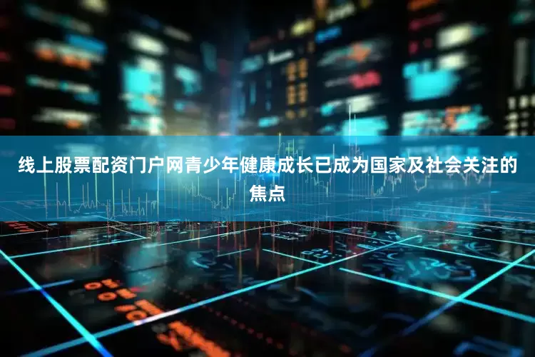 线上股票配资门户网青少年健康成长已成为国家及社会关注的焦点