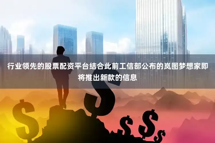 行业领先的股票配资平台结合此前工信部公布的岚图梦想家即将推出新款的信息