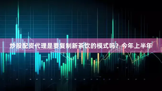 炒股配资代理是要复制新茶饮的模式吗？今年上半年