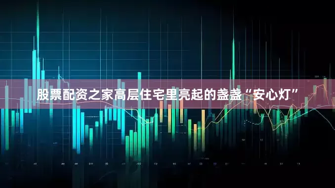 股票配资之家高层住宅里亮起的盏盏“安心灯”