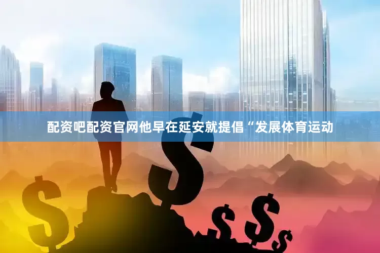 配资吧配资官网他早在延安就提倡“发展体育运动