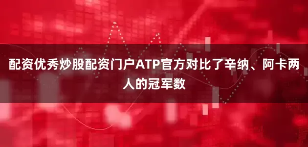 配资优秀炒股配资门户ATP官方对比了辛纳、阿卡两人的冠军数