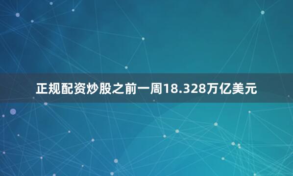 正规配资炒股之前一周18.328万亿美元