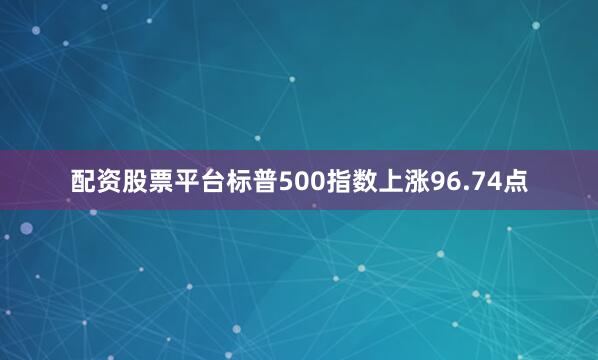配资股票平台标普500指数上涨96.74点