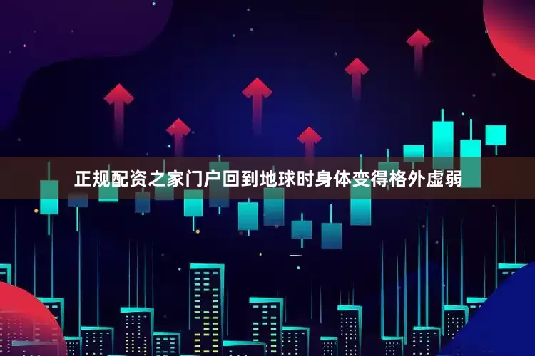 正规配资之家门户回到地球时身体变得格外虚弱