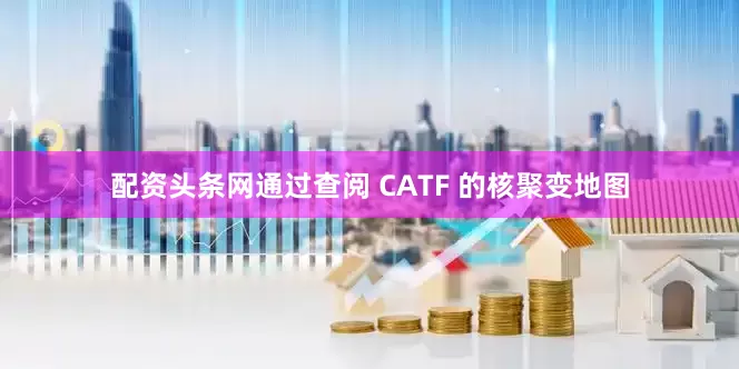配资头条网通过查阅 CATF 的核聚变地图