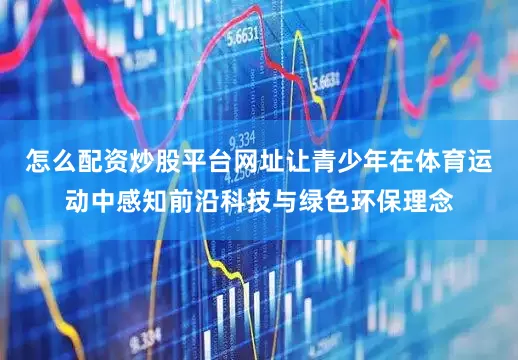 怎么配资炒股平台网址让青少年在体育运动中感知前沿科技与绿色环保理念