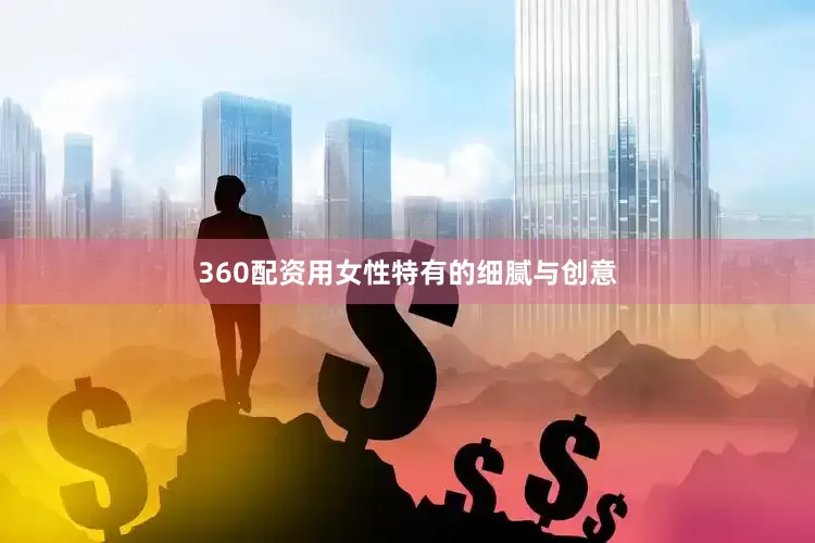 360配资用女性特有的细腻与创意