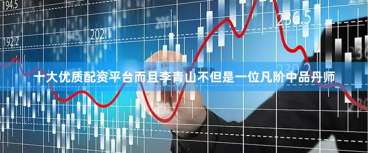 十大优质配资平台而且李青山不但是一位凡阶中品丹师