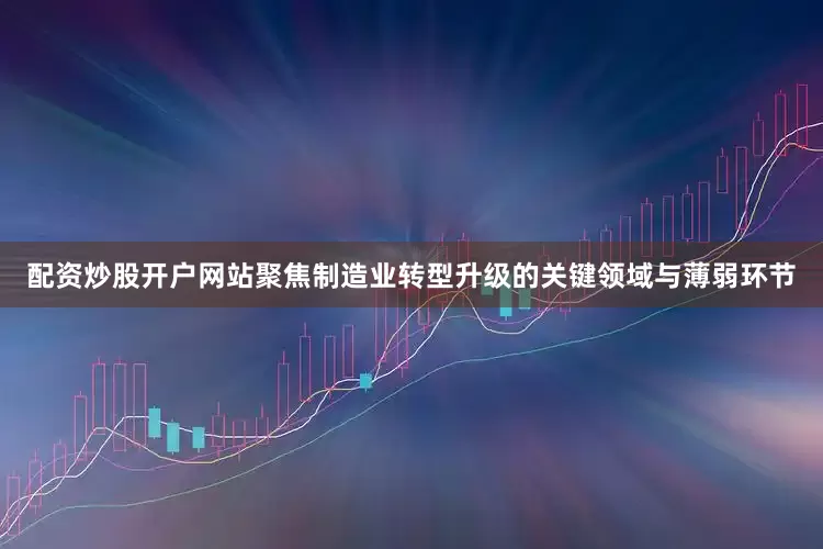 配资炒股开户网站聚焦制造业转型升级的关键领域与薄弱环节