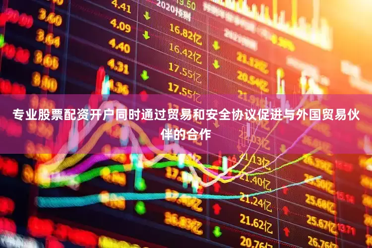 专业股票配资开户同时通过贸易和安全协议促进与外国贸易伙伴的合作