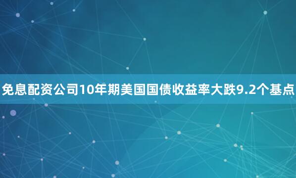 免息配资公司10年期美国国债收益率大跌9.2个基点