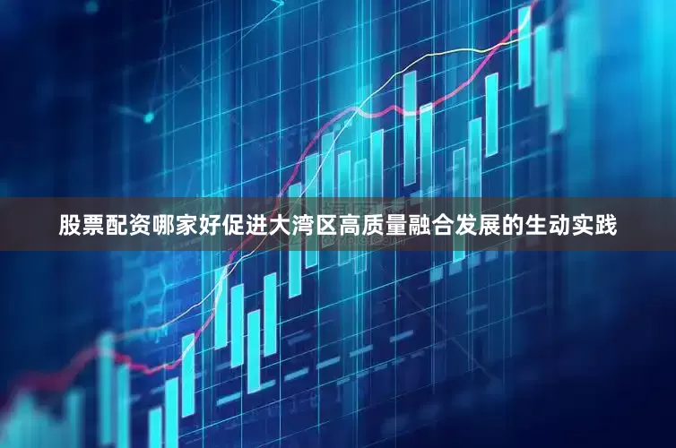 股票配资哪家好促进大湾区高质量融合发展的生动实践