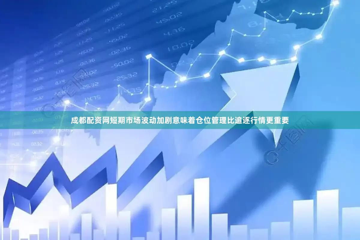 成都配资网短期市场波动加剧意味着仓位管理比追逐行情更重要