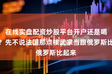 在线实盘配资炒股平台开户还是喝高了？先不说法国那点核武家当跟俄罗斯比起来