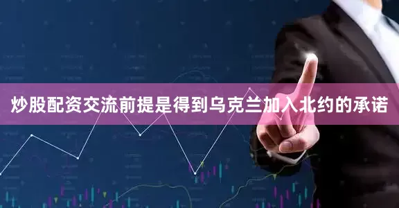 炒股配资交流前提是得到乌克兰加入北约的承诺