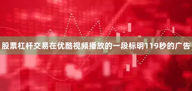 股票杠杆交易在优酷视频播放的一段标明119秒的广告