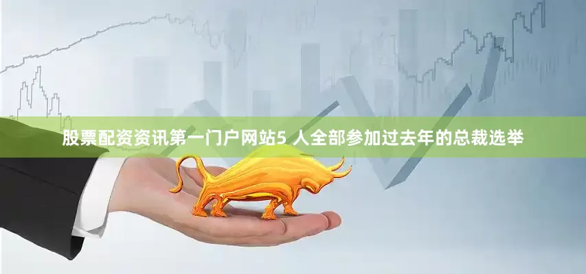 股票配资资讯第一门户网站5 人全部参加过去年的总裁选举