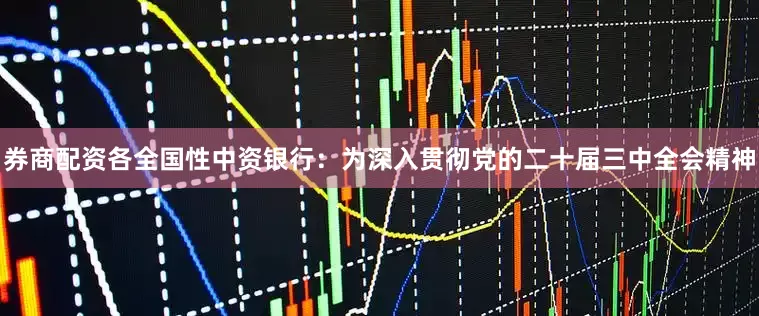 券商配资各全国性中资银行：为深入贯彻党的二十届三中全会精神