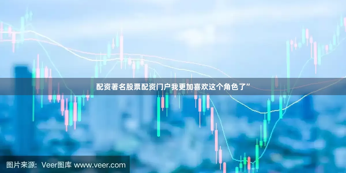 配资著名股票配资门户我更加喜欢这个角色了”