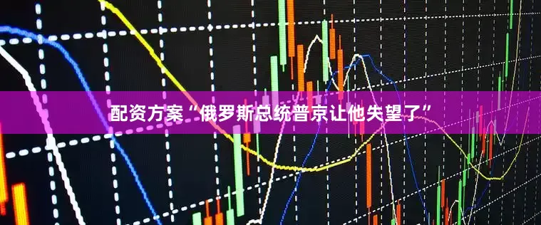 配资方案“俄罗斯总统普京让他失望了”