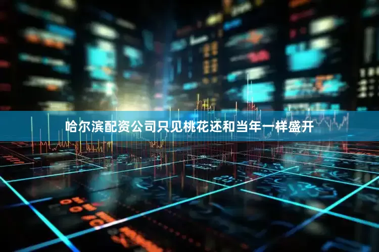哈尔滨配资公司只见桃花还和当年一样盛开