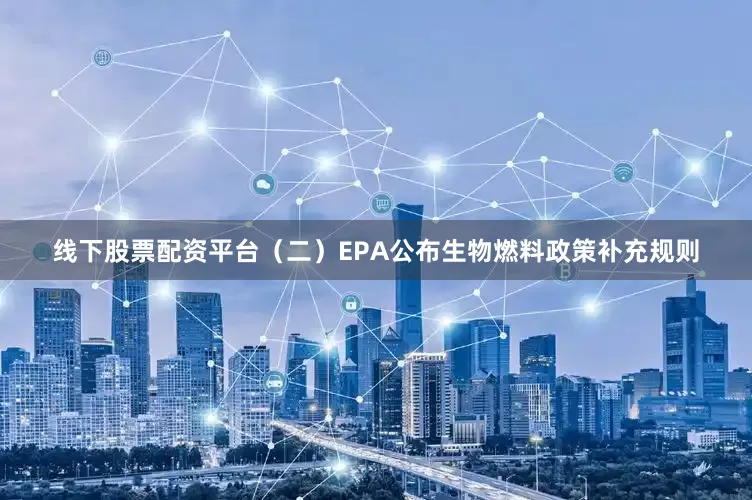 线下股票配资平台　　（二）EPA公布生物燃料政策补充规则