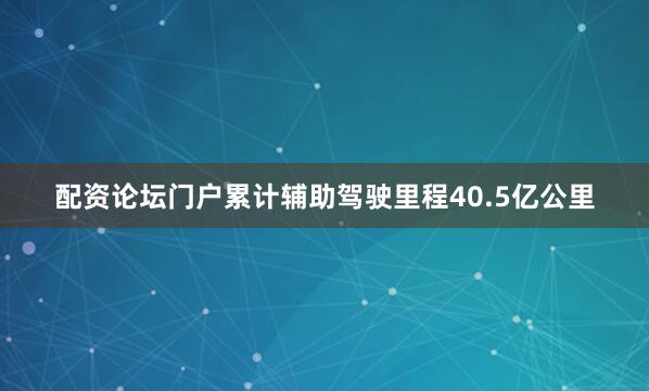 配资论坛门户累计辅助驾驶里程40.5亿公里
