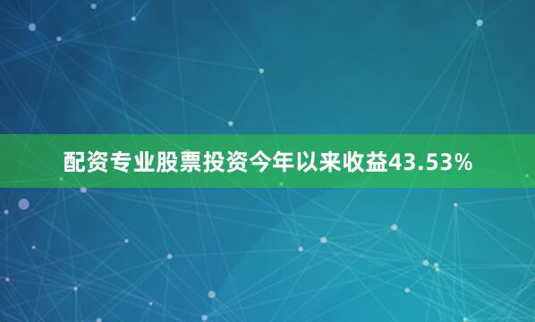 配资专业股票投资今年以来收益43.53%