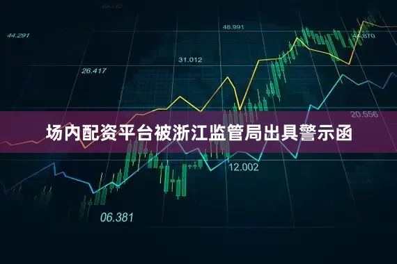 场内配资平台被浙江监管局出具警示函