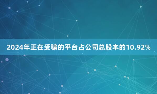 2024年正在受骗的平台占公司总股本的10.92%