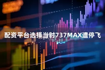 配资平台选择当时737MAX遭停飞