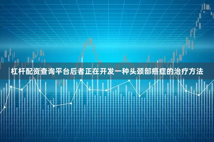 杠杆配资查询平台后者正在开发一种头颈部癌症的治疗方法