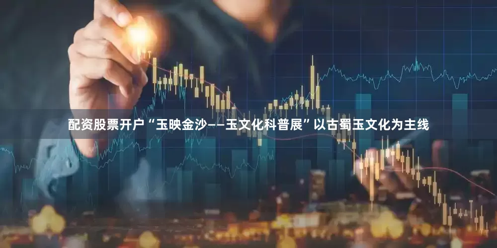 配资股票开户“玉映金沙——玉文化科普展”以古蜀玉文化为主线