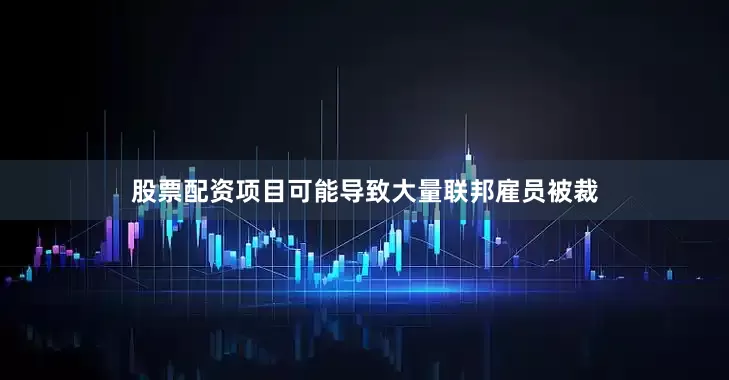 股票配资项目可能导致大量联邦雇员被裁