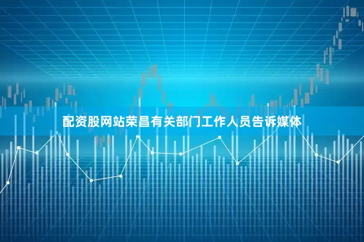 配资股网站荣昌有关部门工作人员告诉媒体