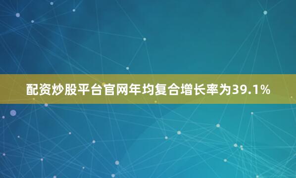 配资炒股平台官网年均复合增长率为39.1%