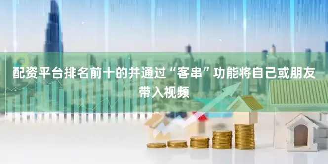 配资平台排名前十的并通过“客串”功能将自己或朋友带入视频