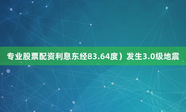 专业股票配资利息东经83.64度）发生3.0级地震