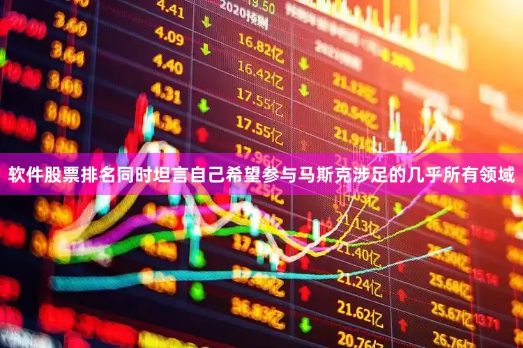 软件股票排名同时坦言自己希望参与马斯克涉足的几乎所有领域