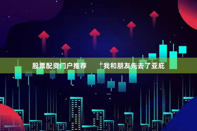 股票配资门户推荐      “我和朋友先去了亚庇