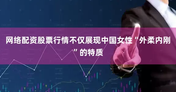 网络配资股票行情不仅展现中国女性“外柔内刚”的特质