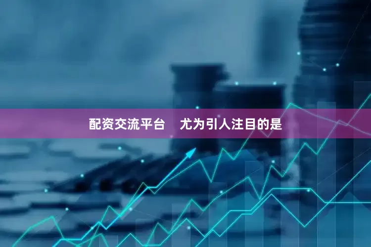 配资交流平台    尤为引人注目的是