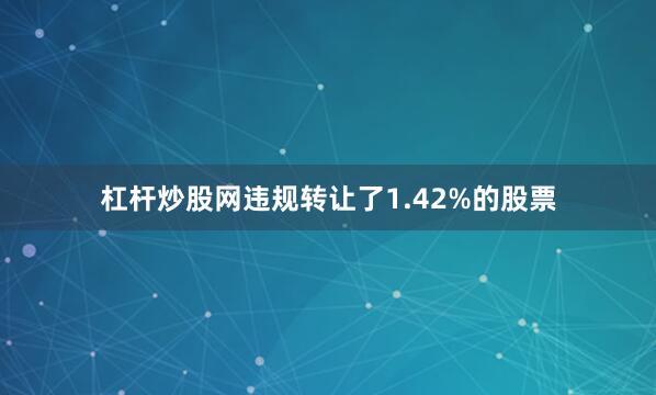杠杆炒股网违规转让了1.42%的股票
