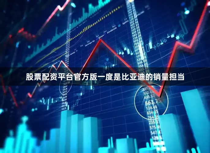 股票配资平台官方版一度是比亚迪的销量担当